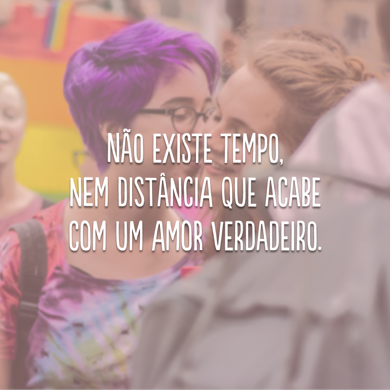 Não existe tempo, nem distância que acabe com um amor verdadeiro.