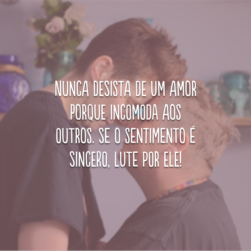 Nunca desista de um amor porque incomoda aos outros. Se o sentimento é sincero, lute por ele!