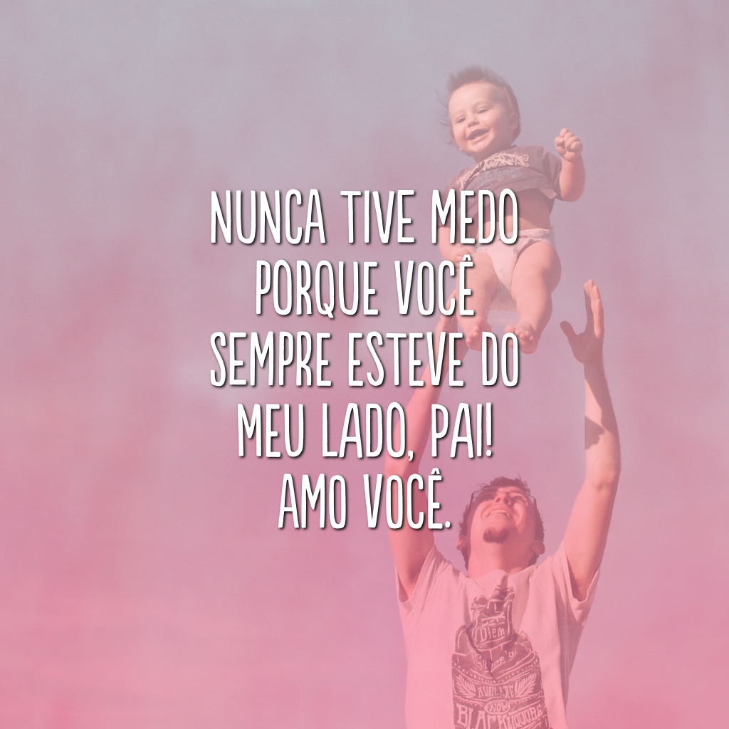 Nunca tive medo porque você sempre esteve do meu lado, pai! Amo você. 