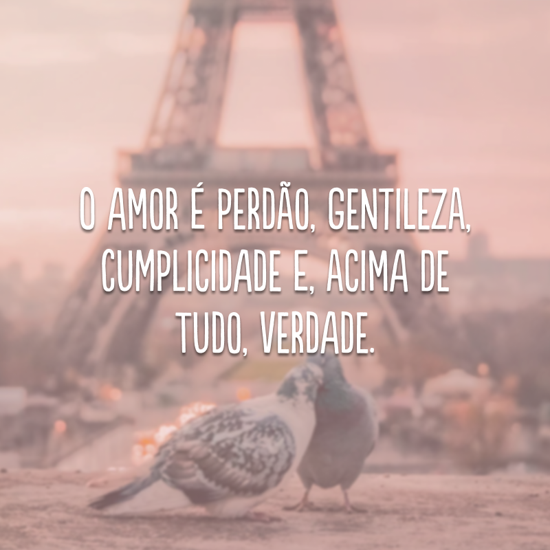 O amor é perdão, gentileza, cumplicidade e, acima de tudo, verdade.