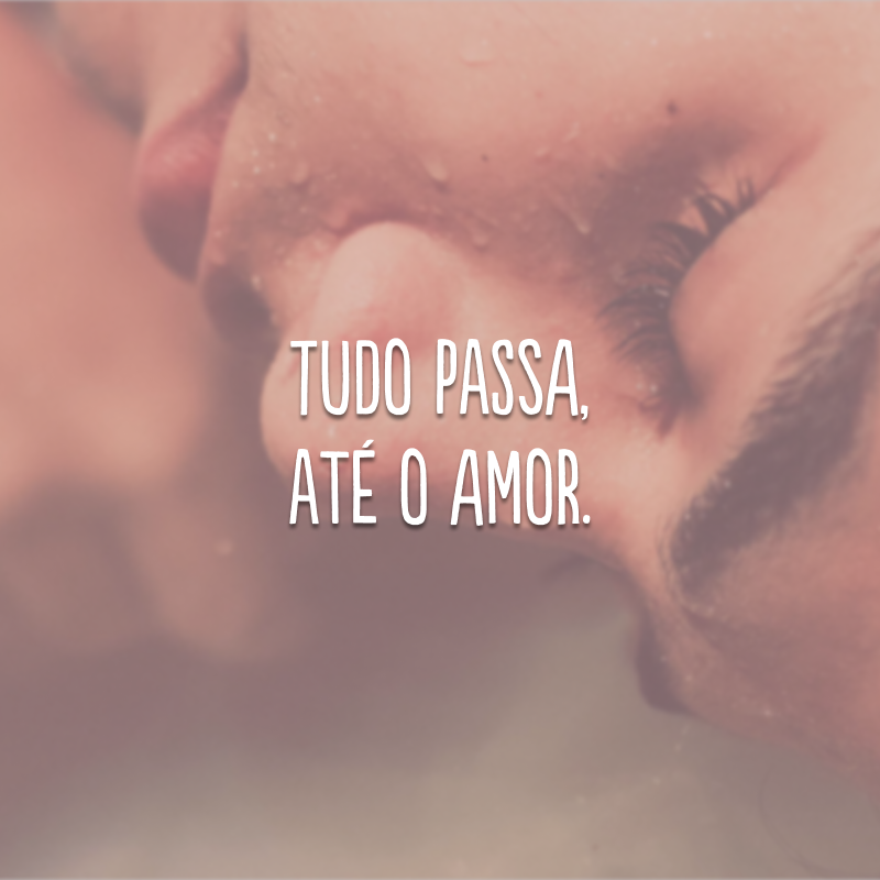 Tudo passa, até o amor. 