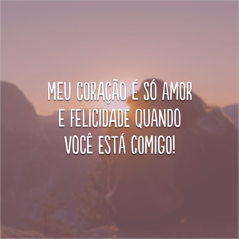 Meu coração é só amor e felicidade quando você está comigo!