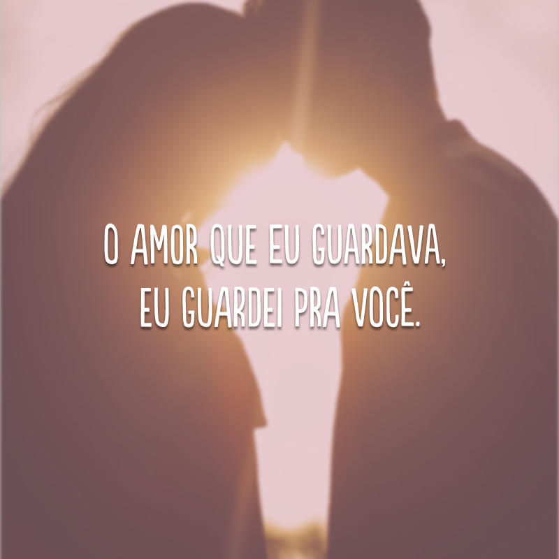 O amor que eu guardava, eu guardei pra você.