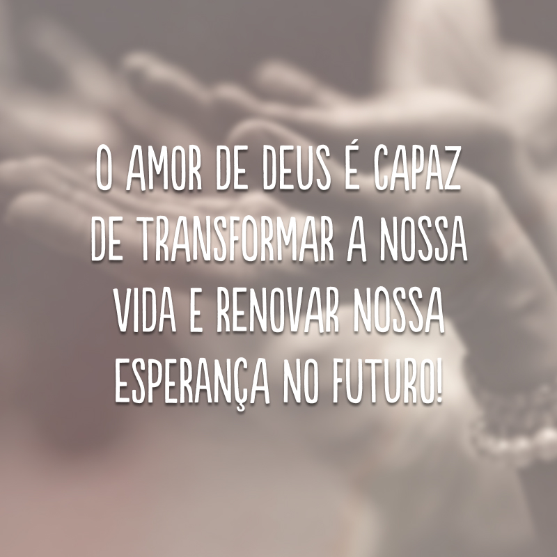 O amor de Deus é capaz de transformar a nossa vida e renovar nossa esperança no futuro!