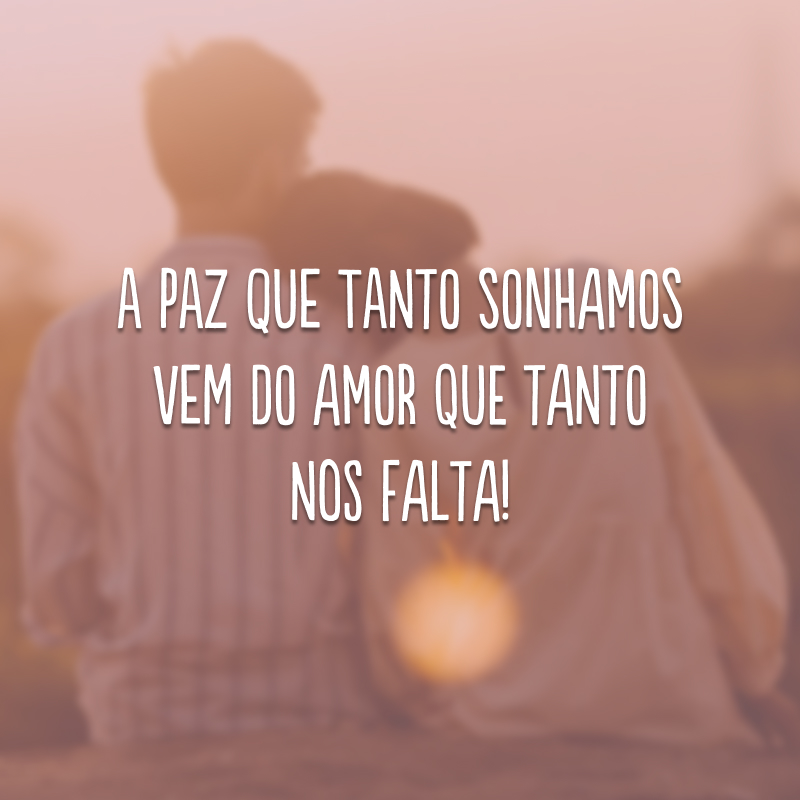 A paz que tanto sonhamos vem do amor que tanto nos falta! 