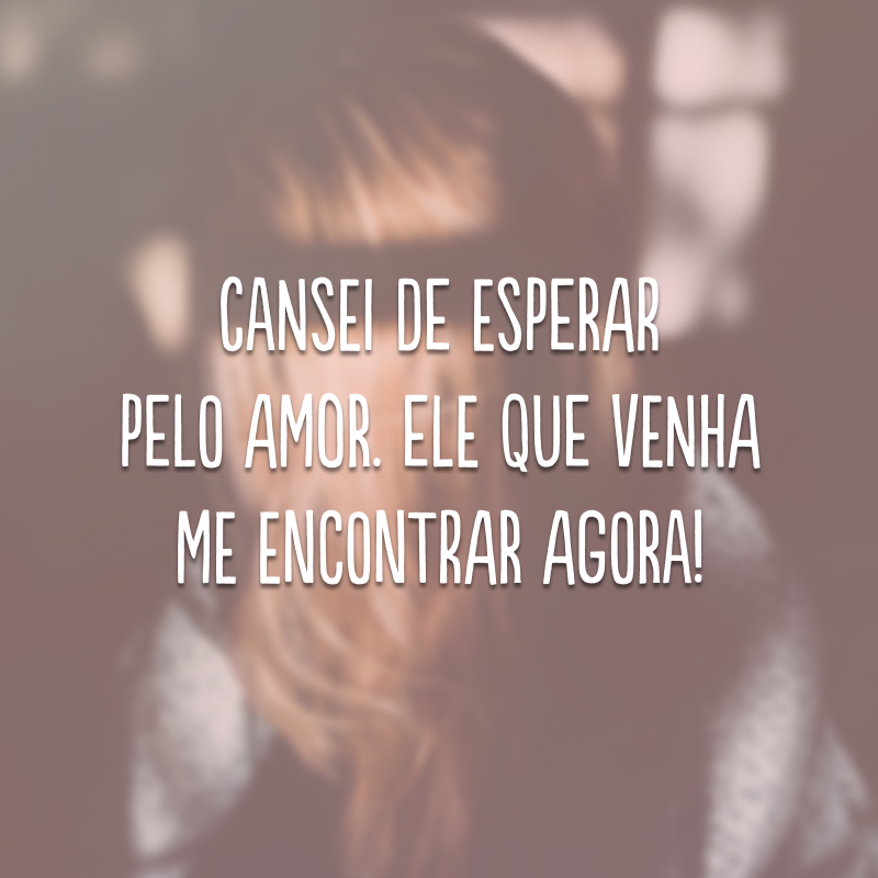 Cansei de esperar pelo amor. Ele que venha me encontrar agora! 