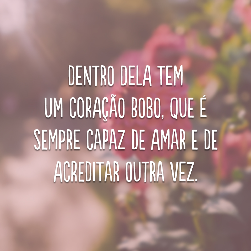 Dentro dela tem um coração bobo, que é sempre capaz de amar e de acreditar outra vez.