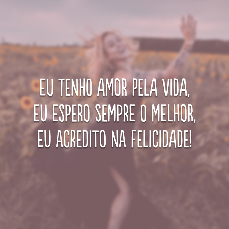 Eu tenho amor pela vida, eu espero sempre o melhor, eu acredito na felicidade! 