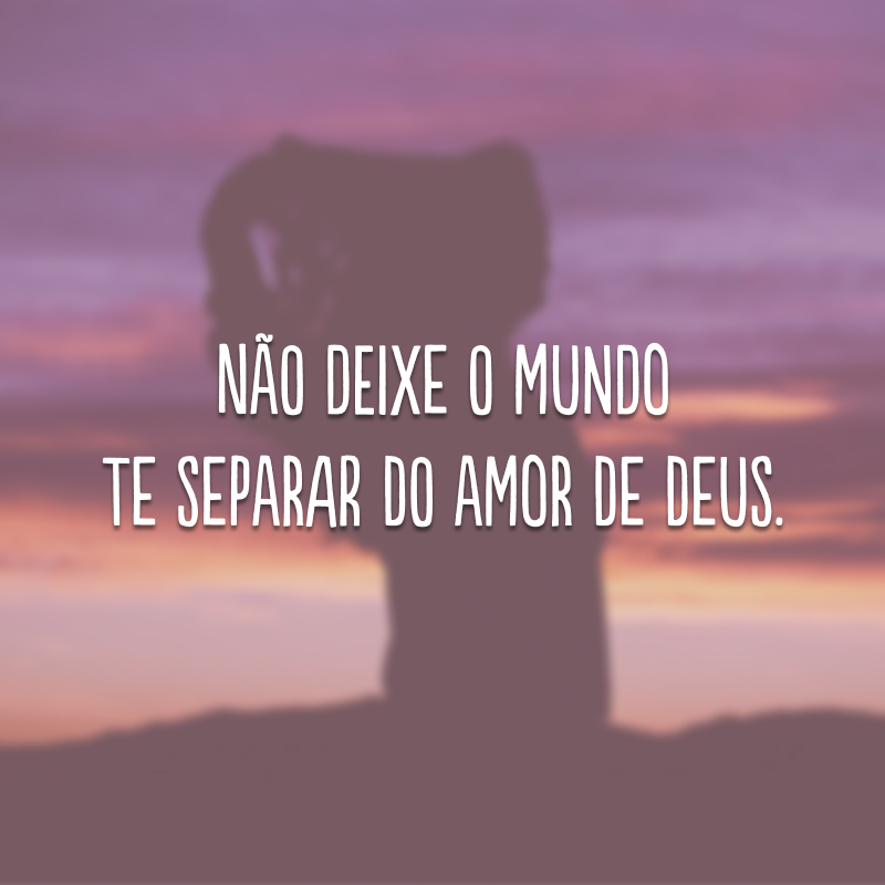 Não deixe o mundo te separar do amor de Deus. 