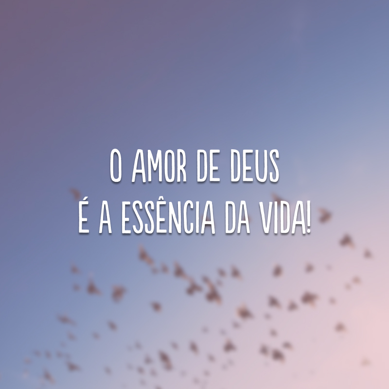 O amor de Deus é a essência da vida! 