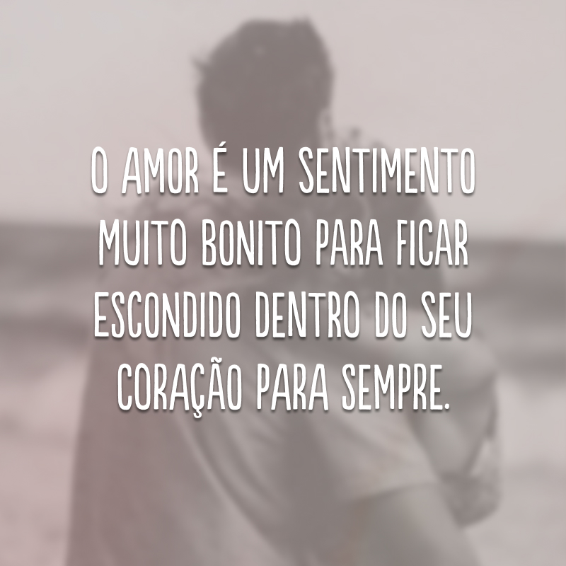 O amor é um sentimento muito bonito para ficar escondido dentro do seu coração para sempre. 