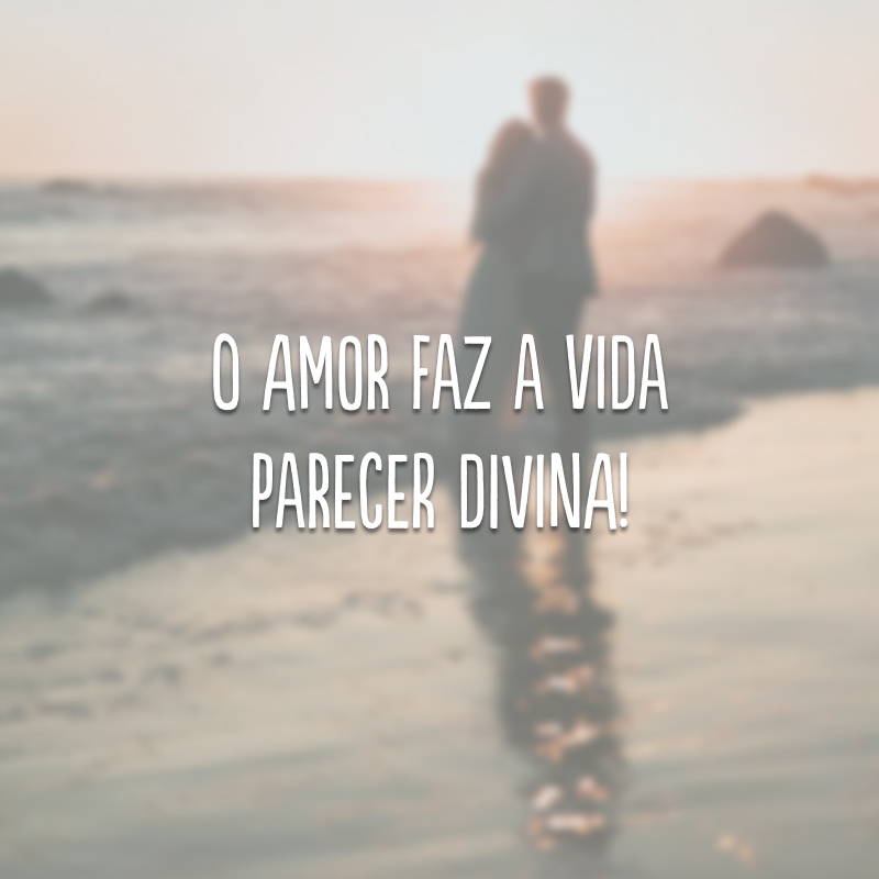 O amor faz a vida parecer divina! 