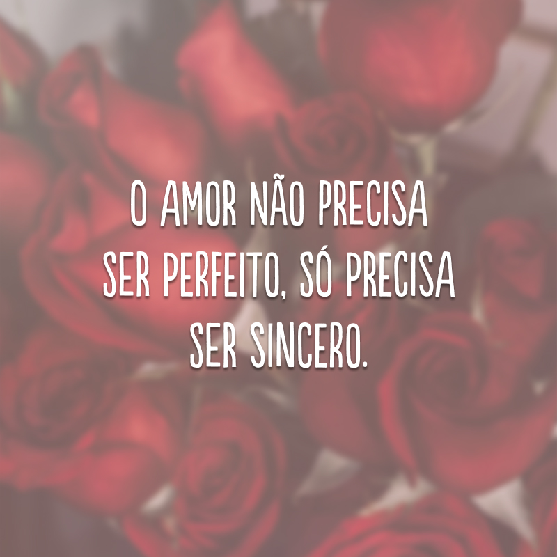 O amor não precisa ser perfeito, só precisa ser sincero.