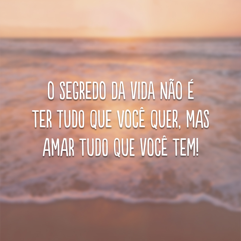 O segredo da vida não é ter tudo que você quer, mas amar tudo que você tem! 