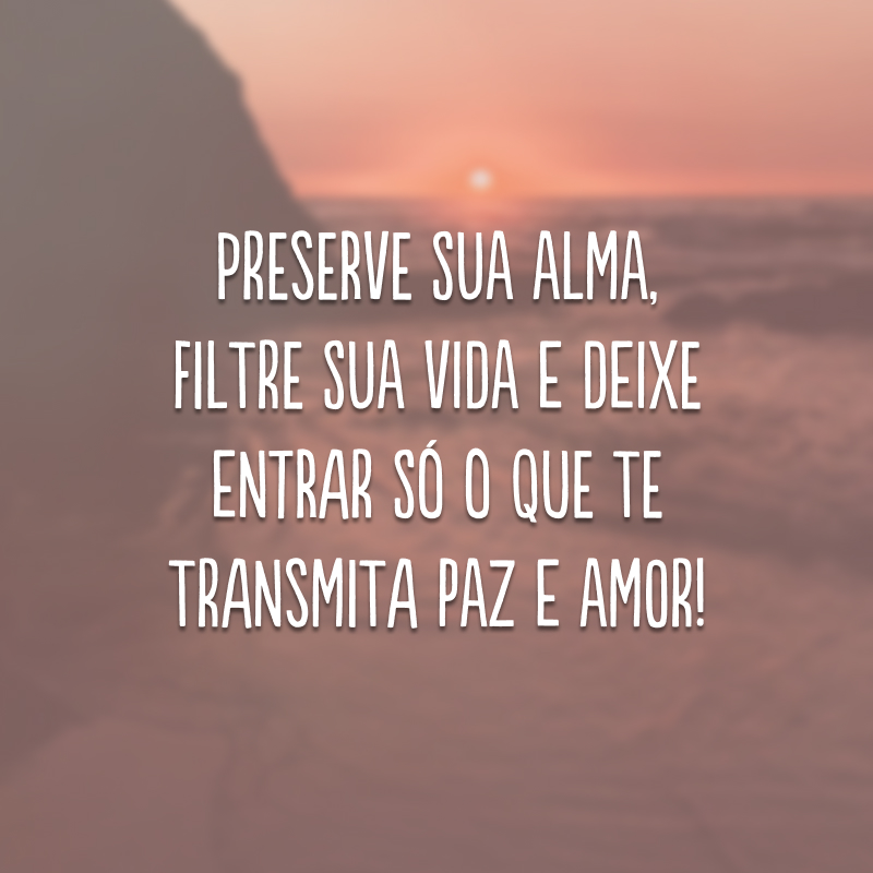 Preserve sua alma, filtre sua vida e deixe entrar só o que te transmita paz e amor! 