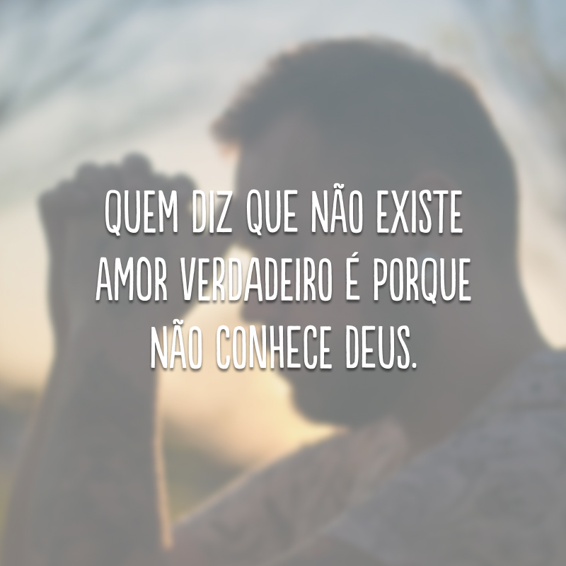 Quem diz que não existe amor verdadeiro é porque não conhece Deus. 