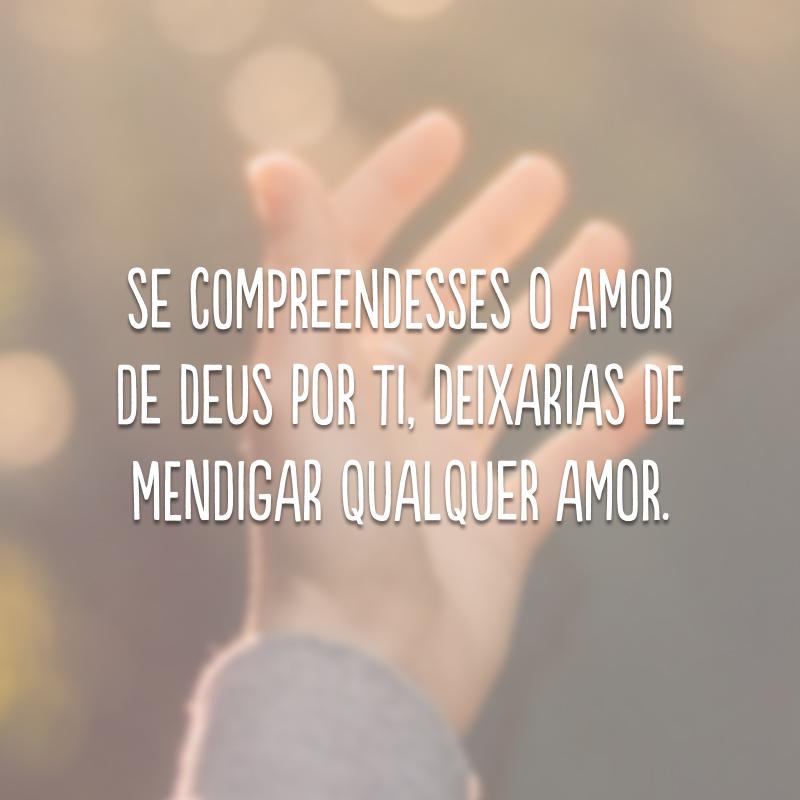 Se compreendesses o amor de Deus por ti, deixarias de mendigar qualquer amor. 