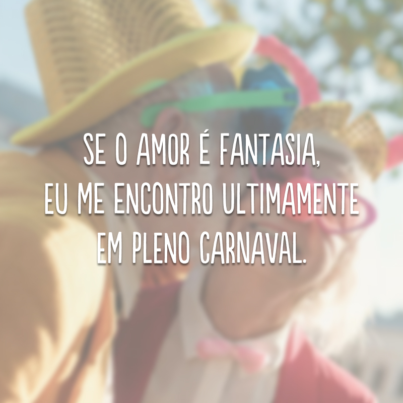 Se o amor é fantasia, eu me encontro ultimamente em pleno carnaval.