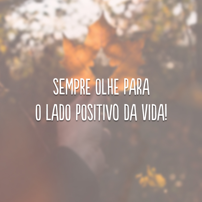 Sempre olhe para o lado positivo da vida! 