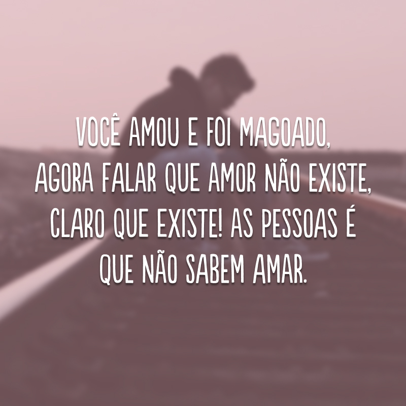 Você amou e foi magoado, agora falar que amor não existe, claro que existe! As pessoas é que não sabem amar.