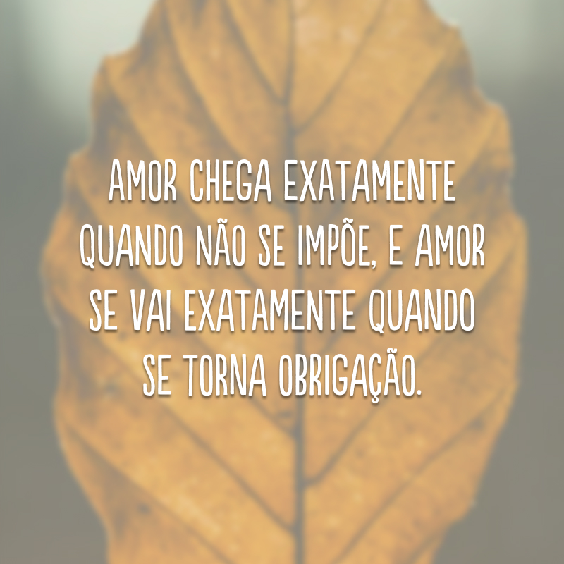 Amor chega exatamente quando não se impõe, e amor se vai exatamente quando se torna obrigação.