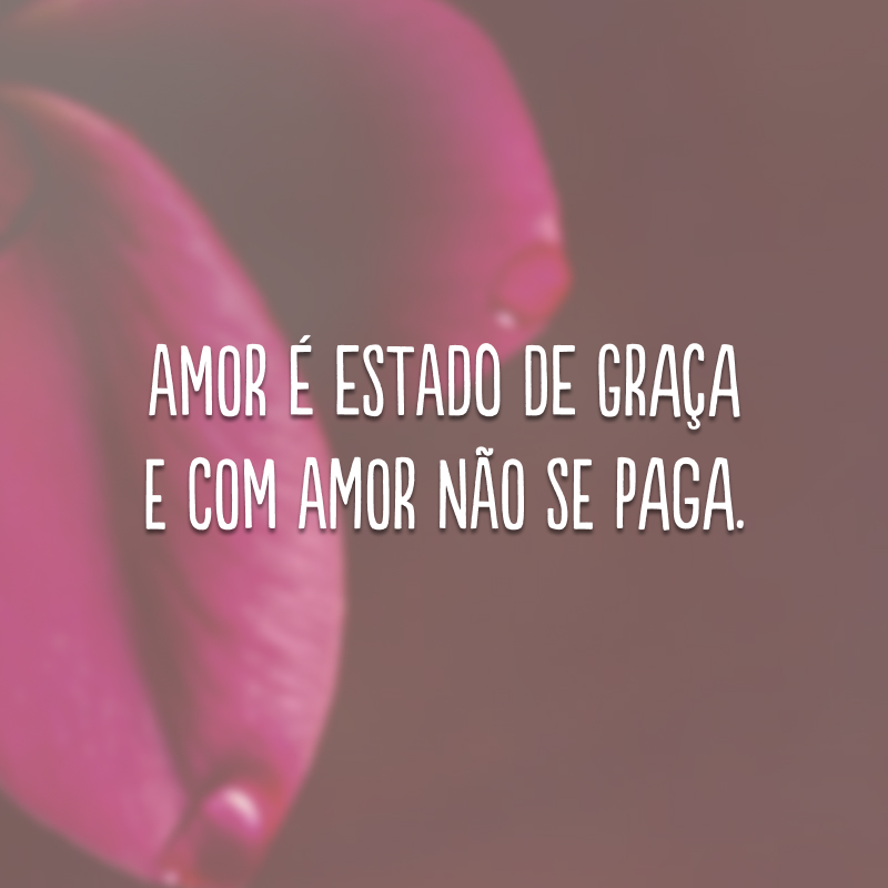 Amor é estado de graça e com amor não se paga.