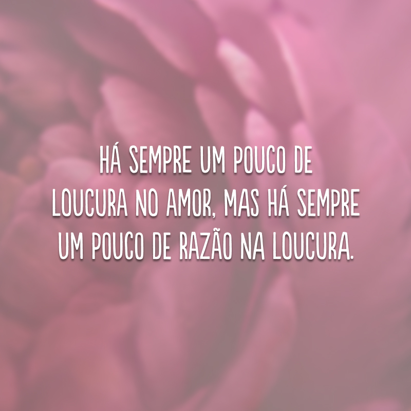 Há sempre um pouco de loucura no amor, mas há sempre um pouco de razão na loucura.