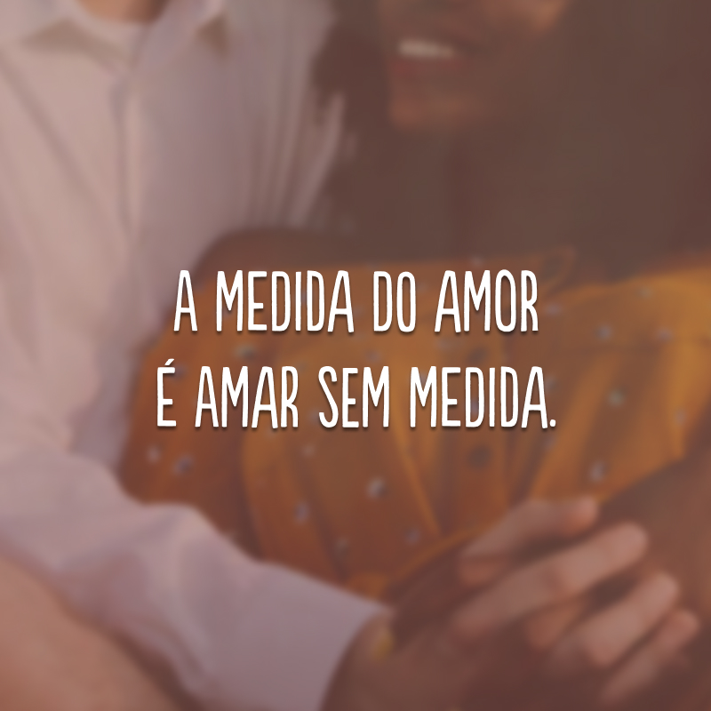 A medida do amor é amar sem medida.