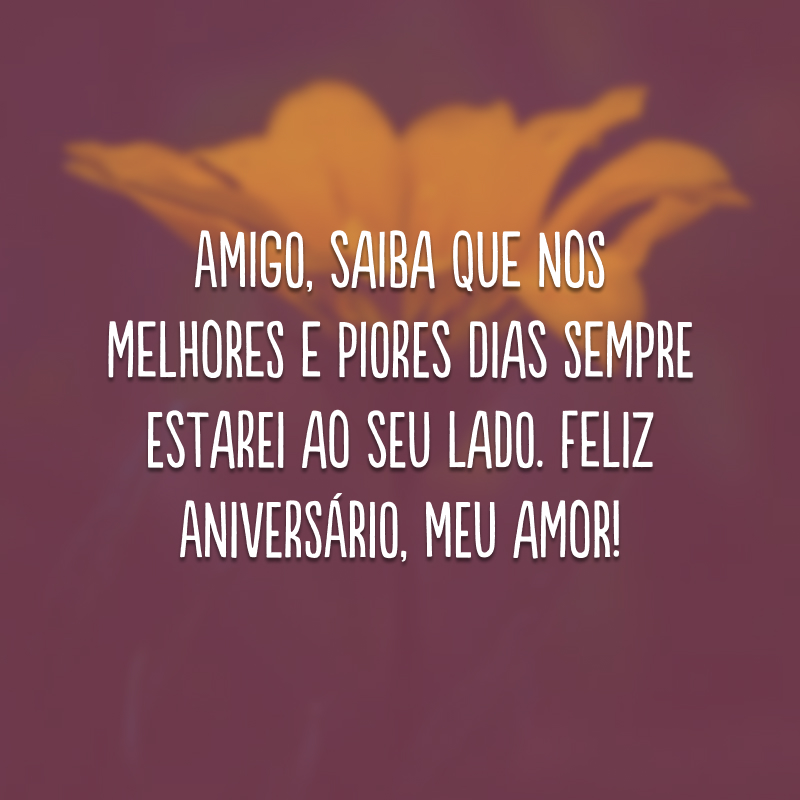 Amigo, saiba que nos melhores e piores dias sempre estarei ao seu lado. Feliz aniversário, meu amor! 
