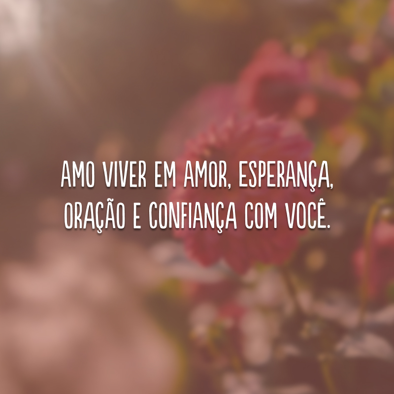 Amo viver em amor, esperança, oração e confiança com você. 