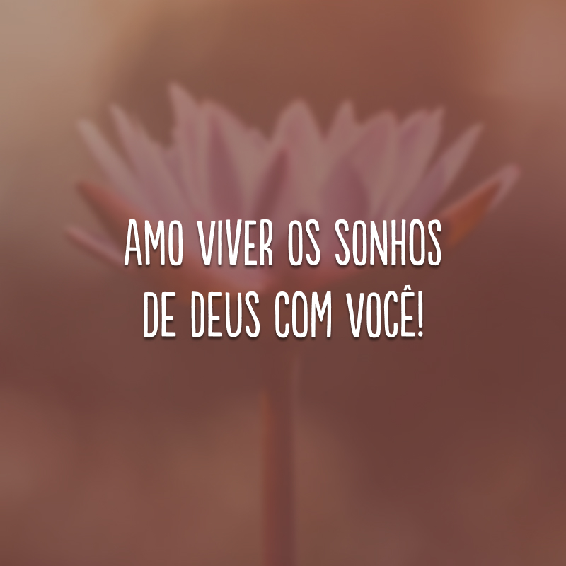 Amo viver os sonhos de Deus com você!