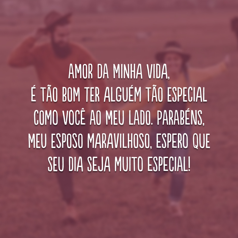 Amor da minha vida, é tão bom ter alguém tão especial como você ao meu lado. Parabéns, meu esposo maravilhoso, espero que seu dia seja muito especial!