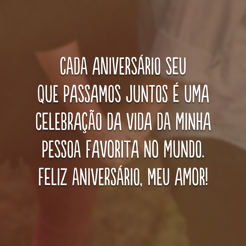 Cada aniversário seu que passamos juntos é uma celebração da vida da minha pessoa favorita no mundo. Feliz aniversário, meu amor!