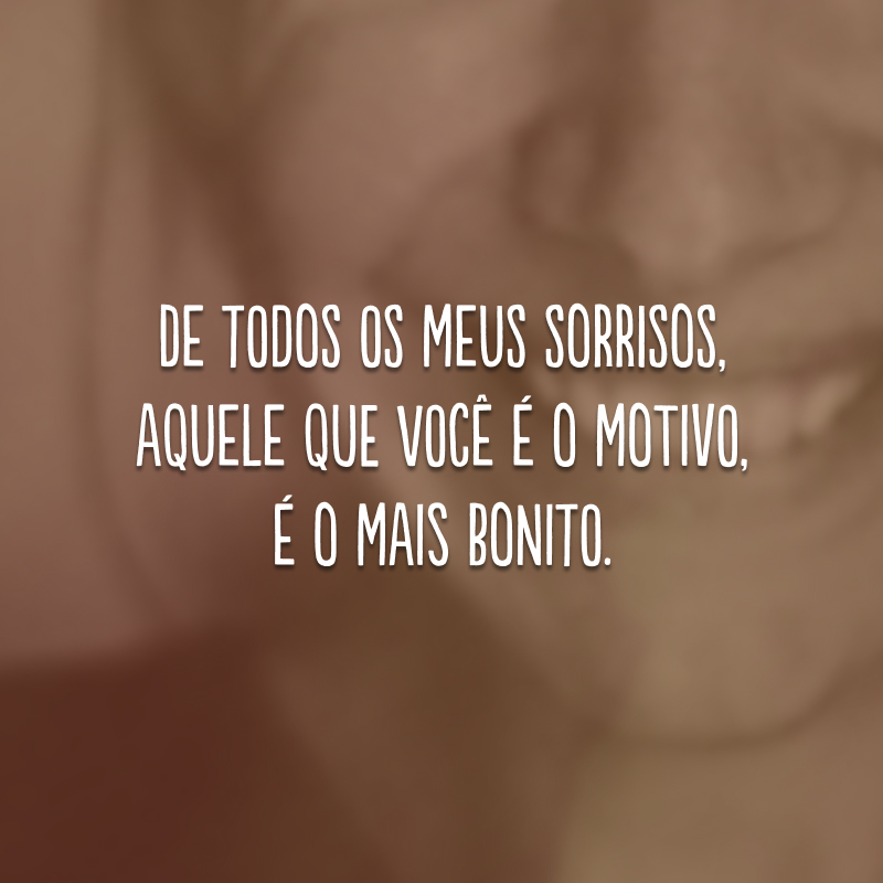 De todos os meus sorrisos, aquele que você é o motivo, é o mais bonito.