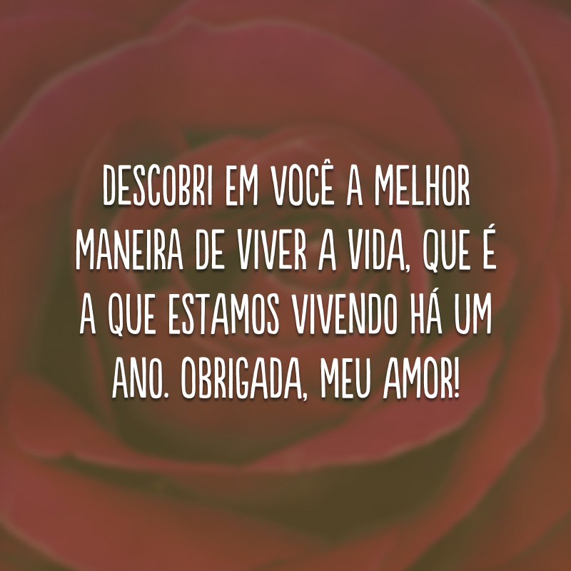 Descobri em você a melhor maneira de viver a vida, que é a que estamos vivendo há um ano. Obrigada, meu amor!