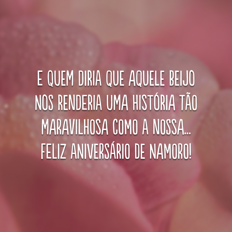 E quem diria que aquele beijo nos renderia uma história tão maravilhosa como a nossa... Feliz aniversário de namoro!