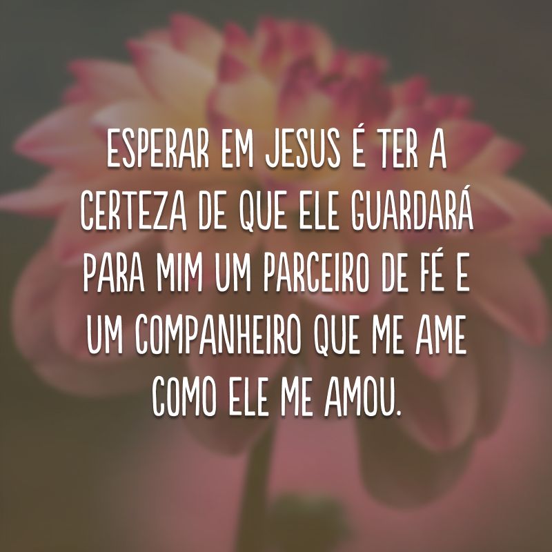 Esperar em Jesus é ter a certeza de que Ele guardará para mim um parceiro de fé e um companheiro que me ame como Ele me amou.