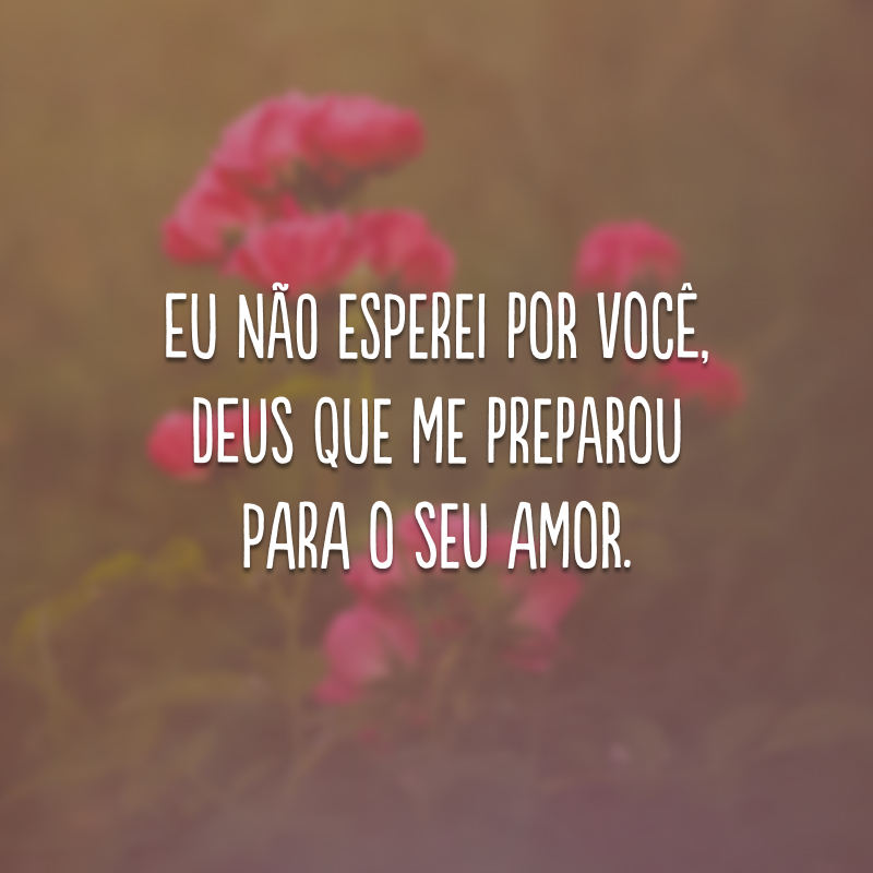 Eu não esperei por você, Deus que me preparou para o seu amor. 