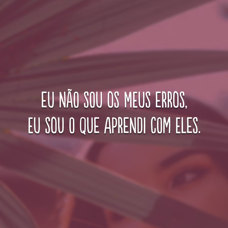 Eu não sou os meus erros, eu sou o que aprendi com eles. 