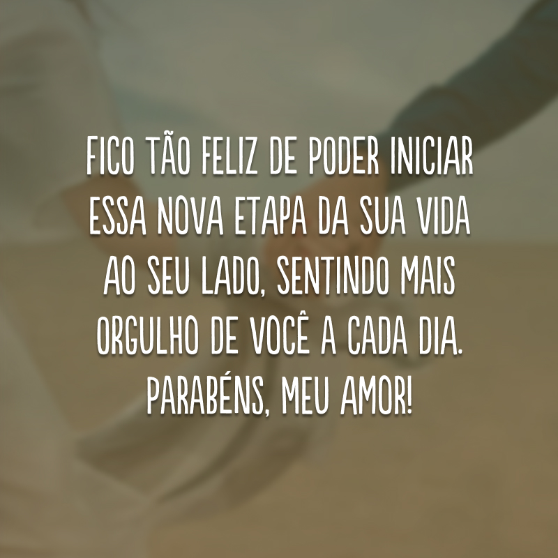 Fico tão feliz de poder iniciar essa nova etapa da sua vida ao seu lado, sentindo mais orgulho de você a cada dia. Parabéns, meu amor! 