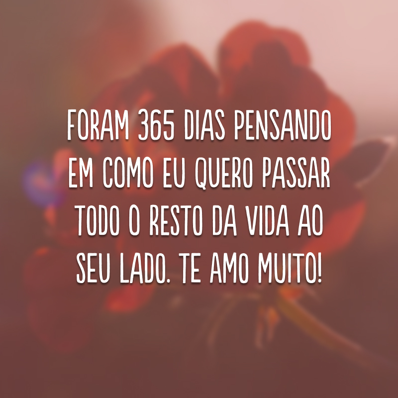 Foram 365 dias pensando em como eu quero passar todo o resto da vida ao seu lado. Te amo muito!