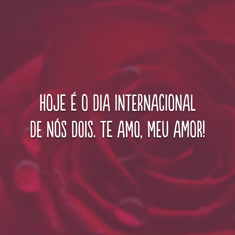 Hoje é o dia internacional de nós dois. Te amo, meu amor!