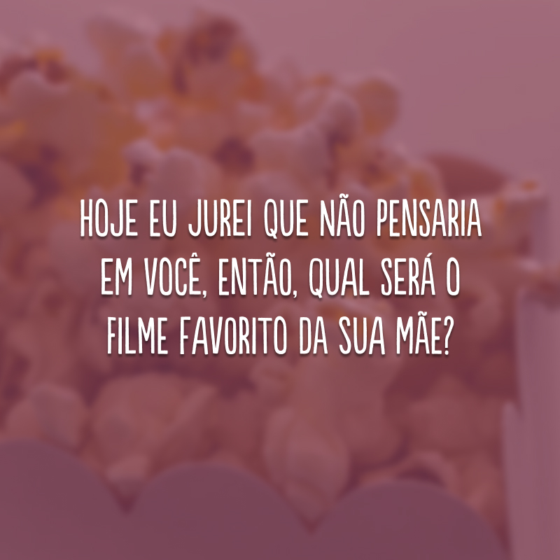 Hoje eu jurei que não pensaria em você, então, qual será o filme favorito da sua mãe?