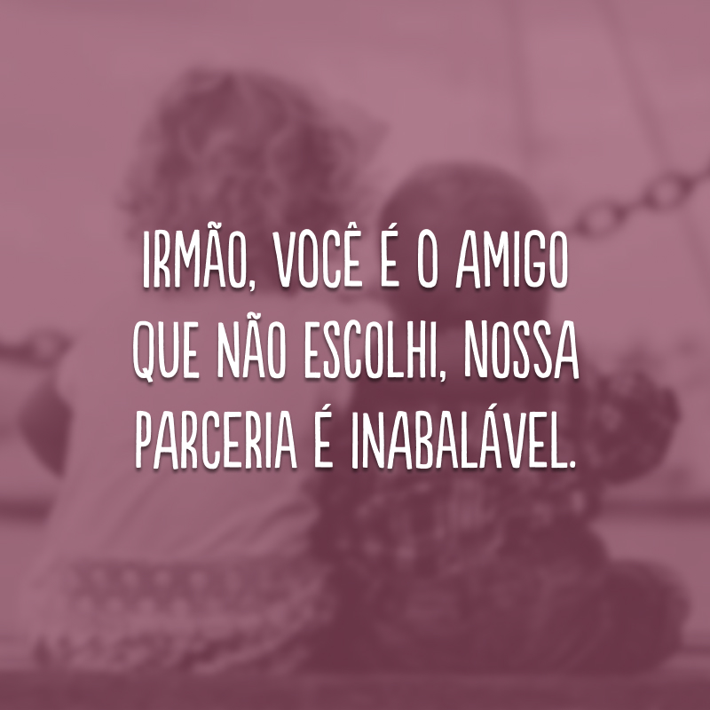 Irmão, você é o amigo que não escolhi, nossa parceria é inabalável. 