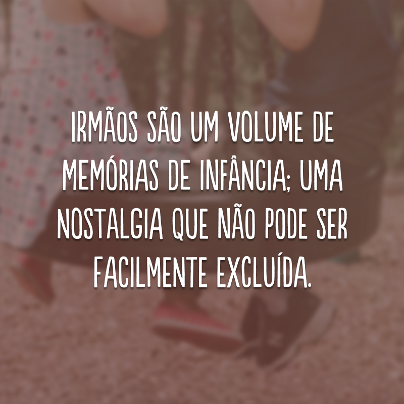 Irmãos são um volume de memórias de infância; uma nostalgia que não pode ser facilmente excluída.