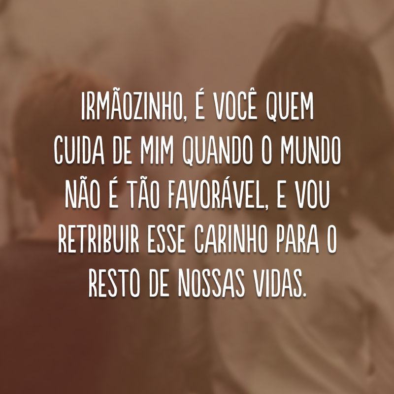 Irmãozinho, é você quem cuida de mim quando o mundo não é tão favorável, e vou retribuir esse carinho para o resto de nossas vidas. 