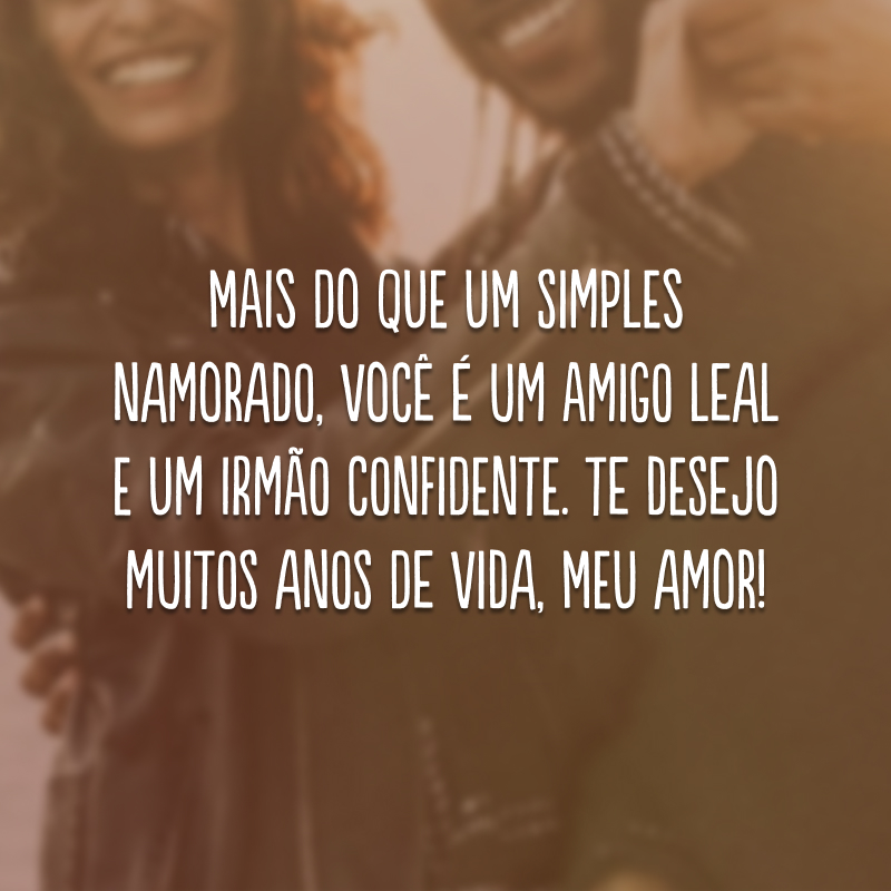 Mais do que um simples namorado, você é um amigo leal e um irmão confidente. Te desejo muitos anos de vida, meu amor!