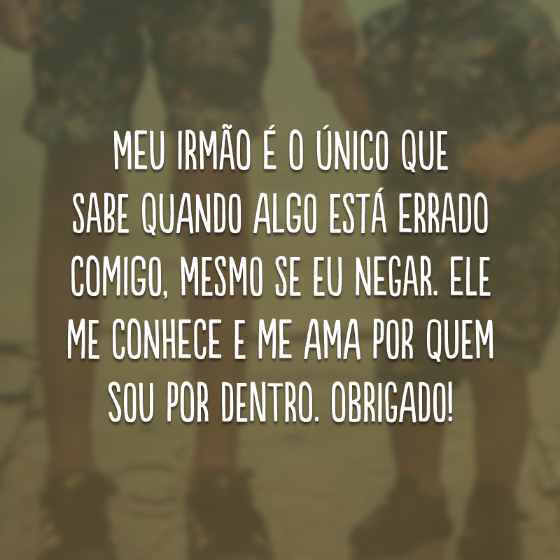 Meu irmão é o único que sabe quando algo está errado comigo, mesmo se eu negar. Ele me conhece e me ama por quem sou por dentro. Obrigado!