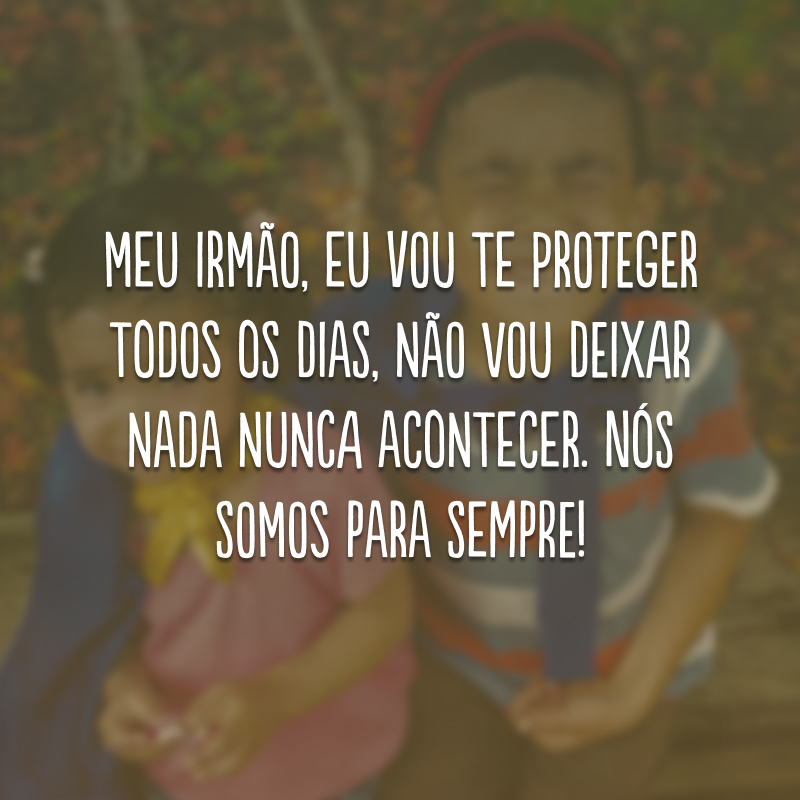 Meu irmão, eu vou te proteger todos os dias, não vou deixar nada nunca acontecer. Nós somos para sempre!