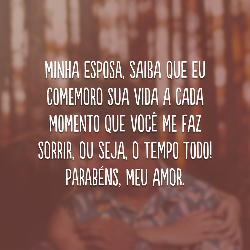 Minha esposa, saiba que eu comemoro sua vida a cada momento que você me faz sorrir, ou seja, o tempo todo! Parabéns, meu amor.